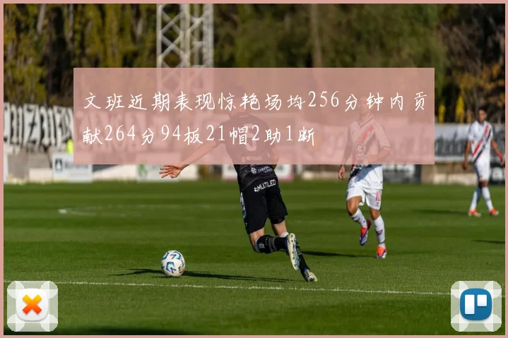 文班近期表现惊艳场均256分钟内贡献264分94板21帽2助1断