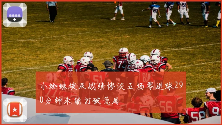 小蜘蛛埃及战绩惨淡五场零进球290分钟未能打破荒局