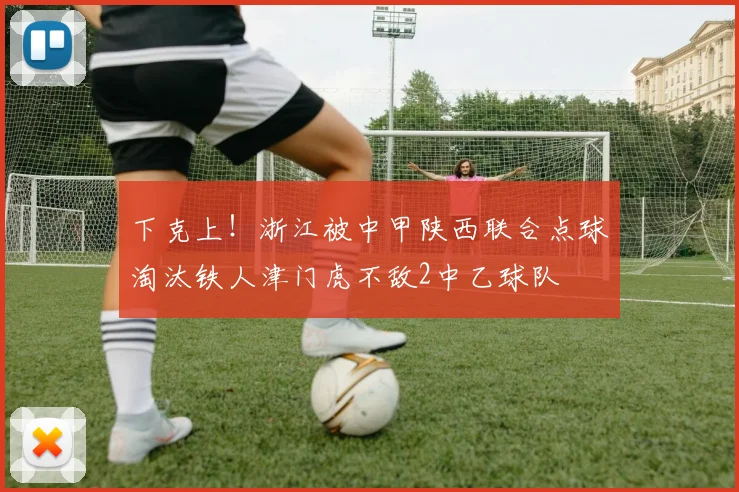 下克上！浙江被中甲陕西联合点球淘汰铁人津门虎不敌2中乙球队