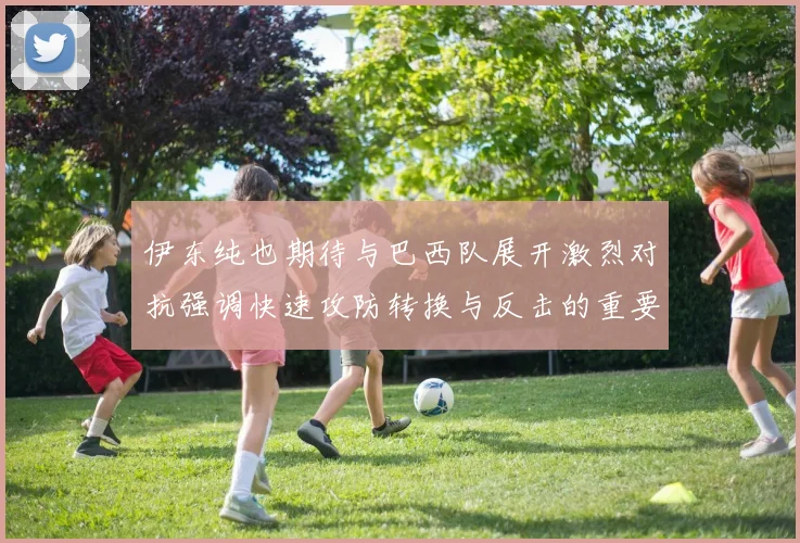 伊东纯也期待与巴西队展开激烈对抗强调快速攻防转换与反击的重要性