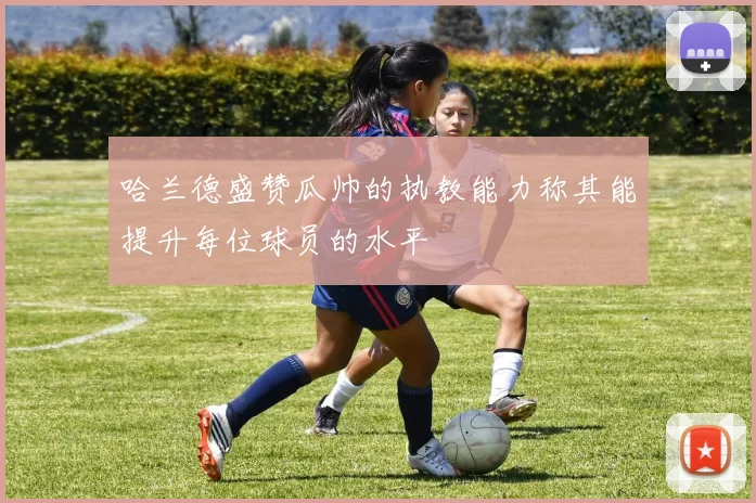 哈兰德盛赞瓜帅的执教能力称其能提升每位球员的水平