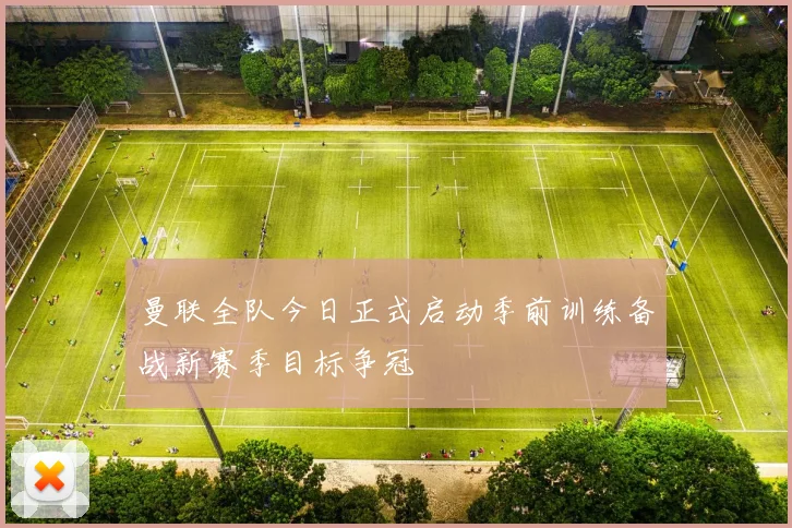 曼联全队今日正式启动季前训练备战新赛季目标争冠