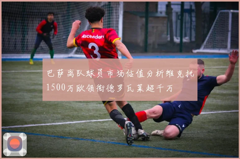 巴萨离队球员市场估值分析维克托1500万欧领衔德罗瓦莱超千万
