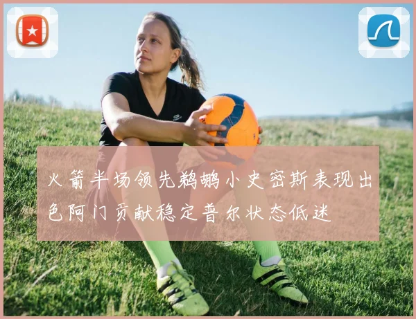 火箭半场领先鹈鹕小史密斯表现出色阿门贡献稳定普尔状态低迷