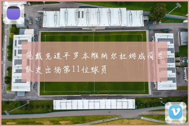 范戴克追平罗本维纳尔杜姆成荷兰队史出场第11位球员