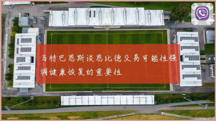 马特巴恩斯谈恩比德交易可能性强调健康恢复的重要性