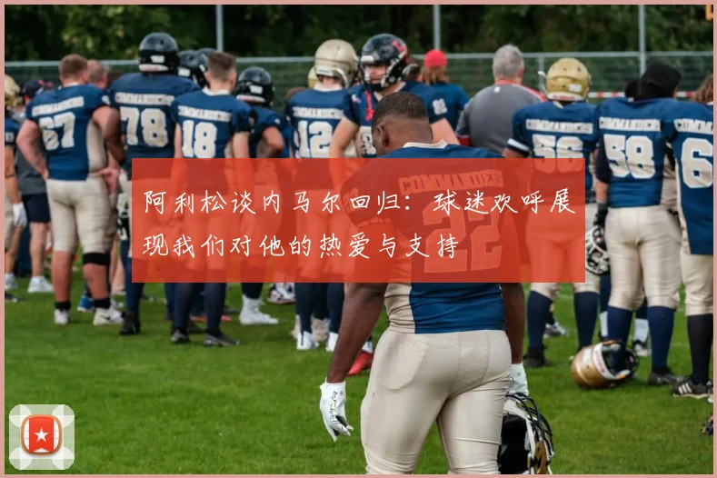 阿利松谈内马尔回归：球迷欢呼展现我们对他的热爱与支持