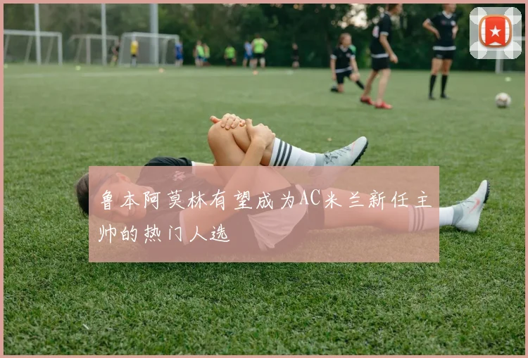 鲁本阿莫林有望成为AC米兰新任主帅的热门人选