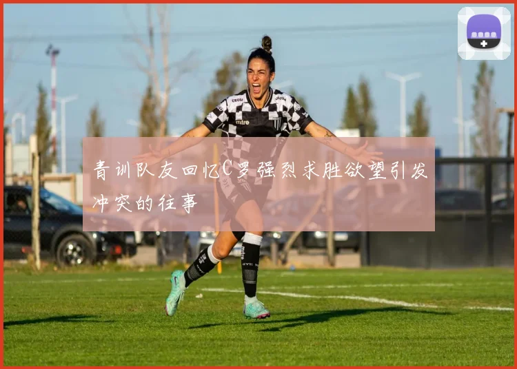 青训队友回忆C罗强烈求胜欲望引发冲突的往事