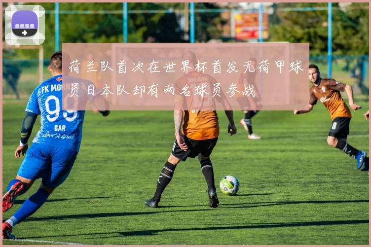 荷兰队首次在世界杯首发无荷甲球员日本队却有两名球员参战