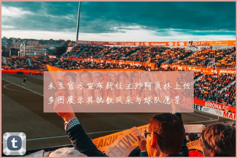 米兰官方宣布新任主帅阿莫林上任多图展示其执教风采与球队愿景