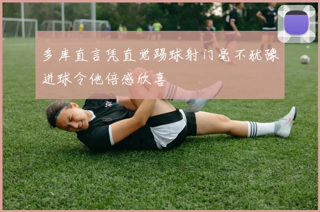 多库直言凭直觉踢球射门毫不犹豫进球令他倍感欣喜
