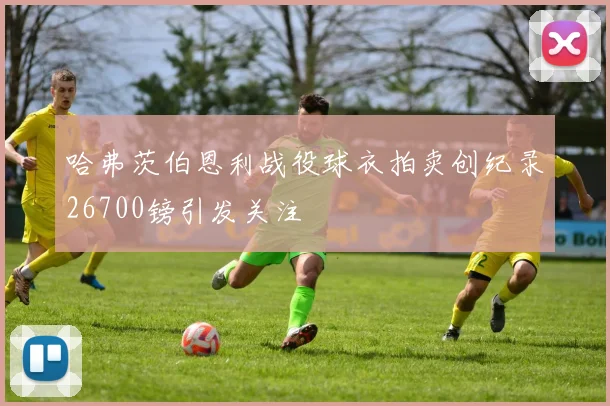 哈弗茨伯恩利战役球衣拍卖创纪录26700镑引发关注