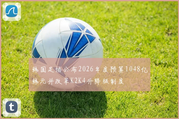 韩国足协公布2026年度预算1048亿韩元并改革K2K4升降级制度