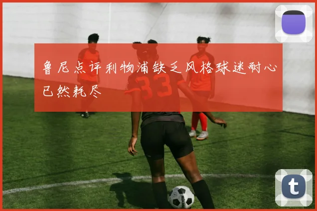 鲁尼点评利物浦缺乏风格球迷耐心已然耗尽