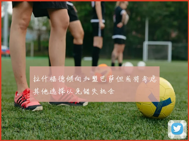 拉什福德倾向加盟巴萨但或将考虑其他选择以免错失机会