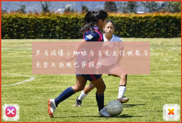 罗马诺曝小蜘蛛与马竞互信破裂马竞坚决拒绝巴萨报价