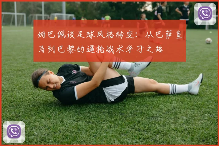 姆巴佩谈足球风格转变：从巴萨皇马到巴黎的逼抢战术学习之路