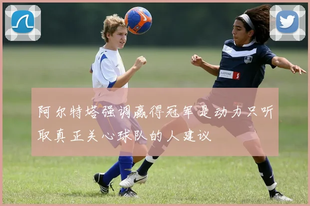 阿尔特塔强调赢得冠军是动力只听取真正关心球队的人建议