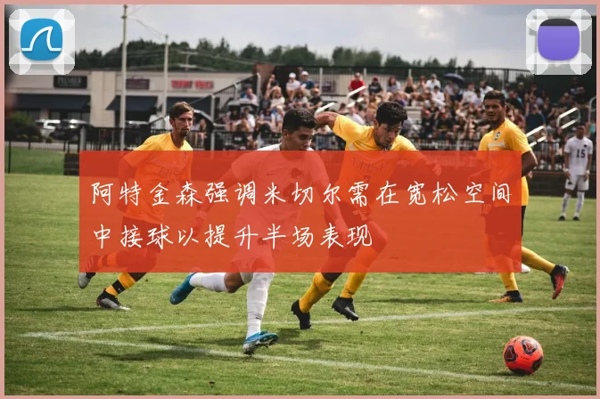 阿特金森强调米切尔需在宽松空间中接球以提升半场表现