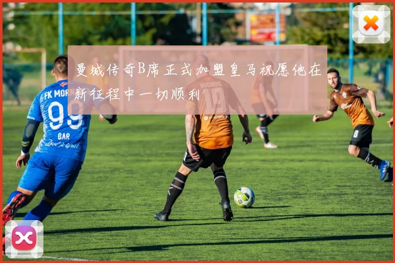 曼城传奇B席正式加盟皇马祝愿他在新征程中一切顺利
