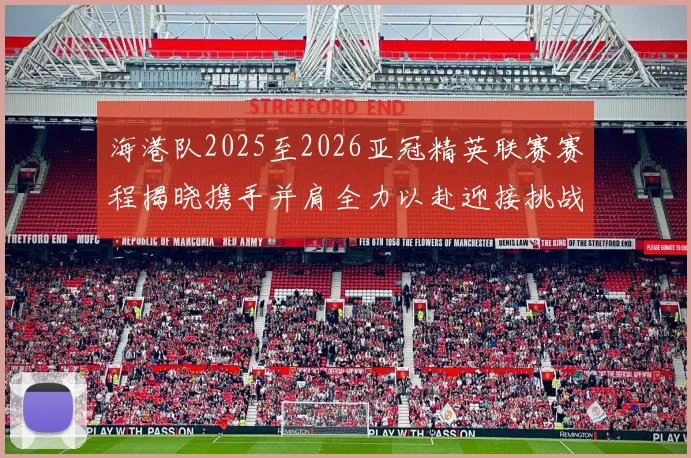 海港队2025至2026亚冠精英联赛赛程揭晓携手并肩全力以赴迎接挑战