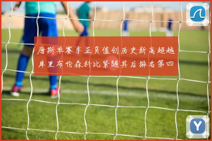 唐斯单赛季正负值创历史新高超越库里布伦森科比紧随其后排名第四