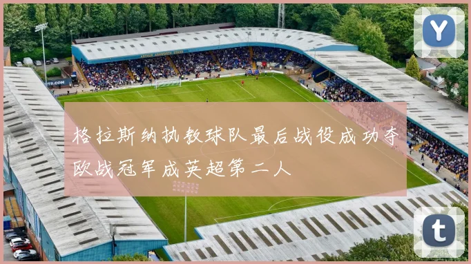 格拉斯纳执教球队最后战役成功夺欧战冠军成英超第二人