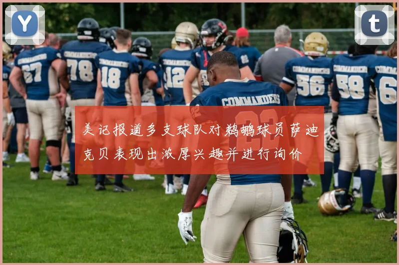 美记报道多支球队对鹈鹕球员萨迪克贝表现出浓厚兴趣并进行询价